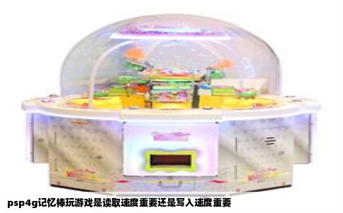 psp4g记忆棒玩游戏是读取速度重要还是写入速度重要