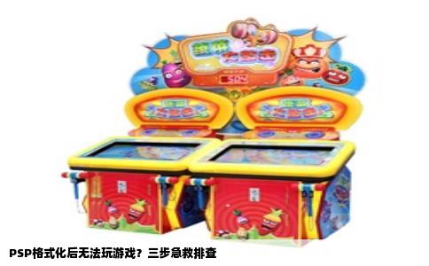 PSP格式化后无法玩游戏？三步急救排查