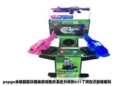 pspgo未破解能玩哪些游戏我的系统升级到637了现在还能破解码