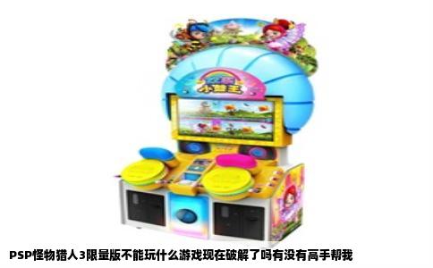 PSP怪物猎人3限量版不能玩什么游戏现在破解了吗有没有高手帮我
