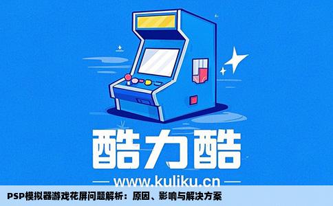 PSP模拟器游戏花屏问题解析：原因、影响与解决方案