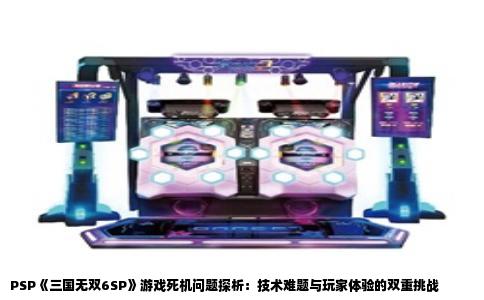 PSP《三国无双6SP》游戏死机问题探析：技术难题与玩家体验的双重挑战