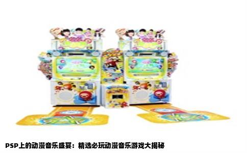 PSP上的动漫音乐盛宴：精选必玩动漫音乐游戏大揭秘