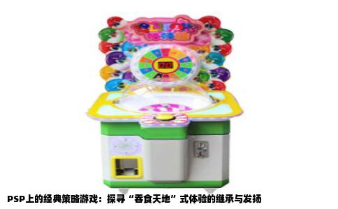 PSP上的经典策略游戏：探寻“吞食天地”式体验的继承与发扬