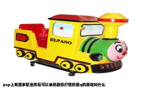 psp上有很多职业然后可以单机联机打怪的很q的游戏叫什么
