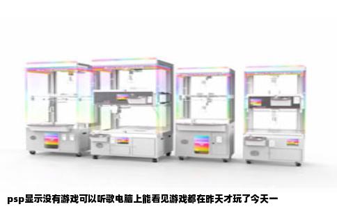 psp显示没有游戏可以听歌电脑上能看见游戏都在昨天才玩了今天一