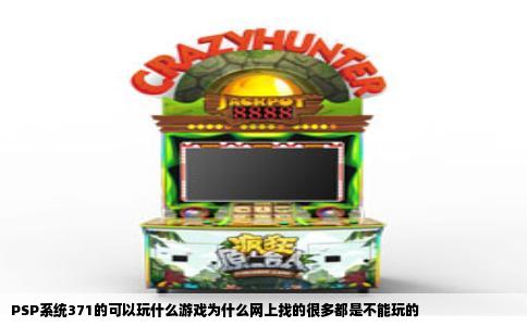 PSP系统371的可以玩什么游戏为什么网上找的很多都是不能玩的