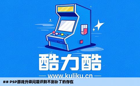 ## PSP游戏升级问题识别不到补丁的存在