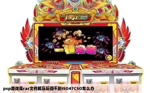psp游戏是rar文件解压后得不到ISO47CSO怎么办
