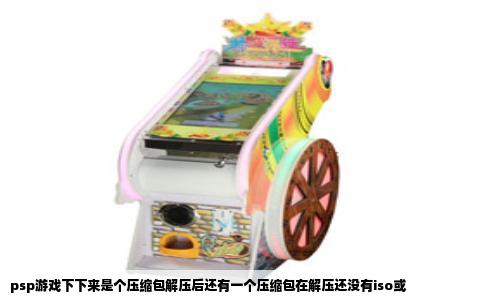 psp游戏下下来是个压缩包解压后还有一个压缩包在解压还没有iso或