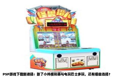 PSP游戏下载新途径：除了小鸡模拟器与电玩巴士多玩，还有哪些选择？