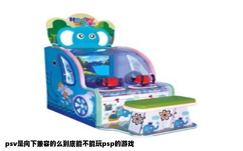 psv是向下兼容的么到底能不能玩psp的游戏