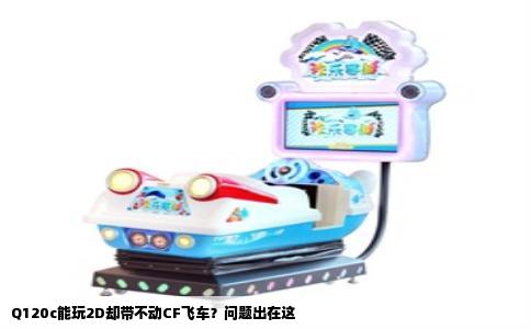 Q120c能玩2D却带不动CF飞车？问题出在这
