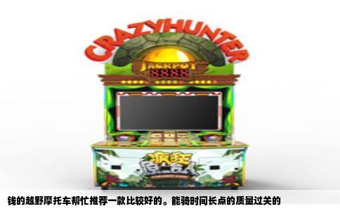 钱的越野摩托车帮忙推荐一款比较好的。能骑时间长点的质量过关的