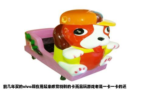 前几年买的vivo现在用起来感觉特别的卡而且玩游戏老是一卡一卡的还