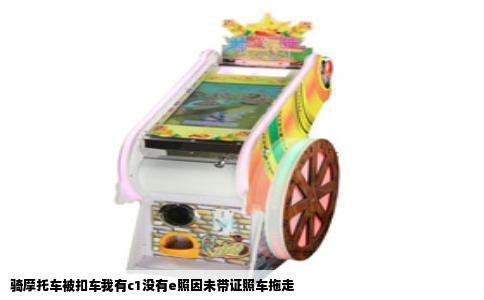 骑摩托车被扣车我有c1没有e照因未带证照车拖走