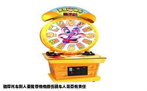 骑摩托车别人要我带他他摔伤骑车人是否有责任