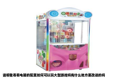 请帮我看看电脑的配置如何可以玩大型游戏吗有什么地方要改进的吗