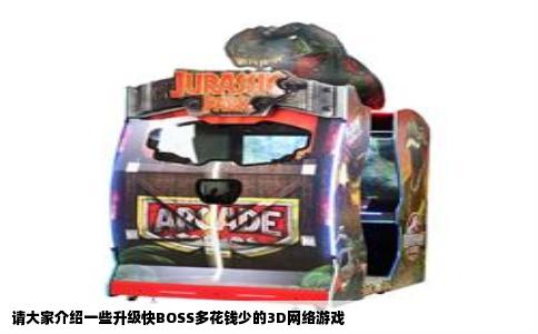 请大家介绍一些升级快BOSS多花钱少的3D网络游戏