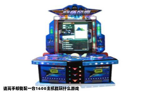 请高手帮我配一台1600主机能玩什么游戏