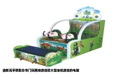 请教高手想配台专门玩网络游戏和大型单机游戏的电脑