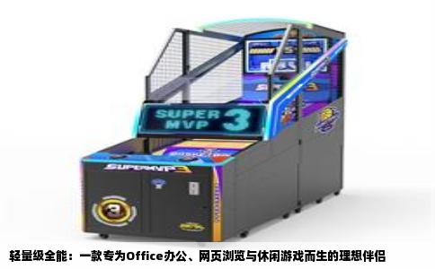 轻量级全能：一款专为Office办公、网页浏览与休闲游戏而生的理想伴侣