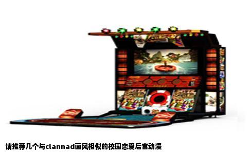 请推荐几个与clannad画风相似的校园恋爱后宫动漫