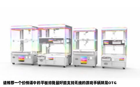 请推荐一个价格适中的平板给我最好能支持无线的游戏手柄就是OTG