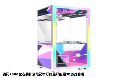 请问7000左右买什么笔记本好吖最好能跑3D游戏的啦