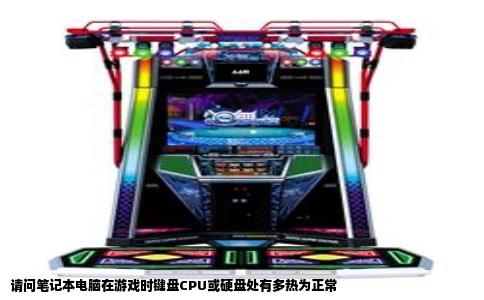 请问笔记本电脑在游戏时键盘CPU或硬盘处有多热为正常