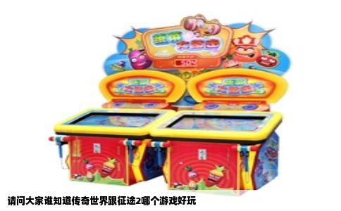 请问大家谁知道传奇世界跟征途2哪个游戏好玩