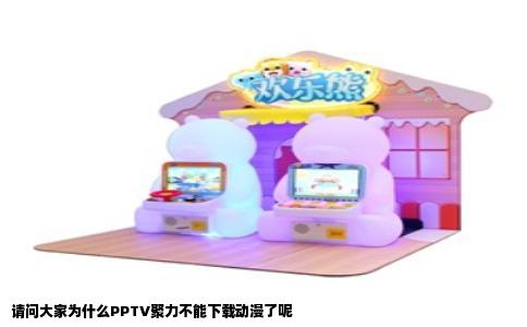 请问大家为什么PPTV聚力不能下载动漫了呢