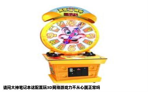 请问大神笔记本这配置玩3D网络游戏力不从心属正常吗