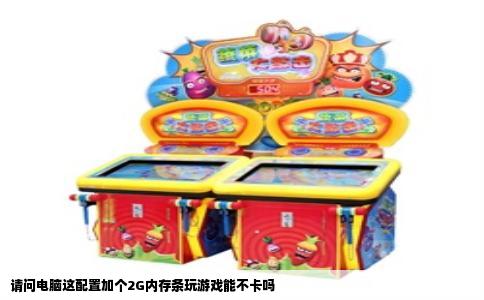 请问电脑这配置加个2G内存条玩游戏能不卡吗