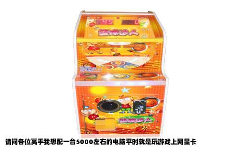 请问各位高手我想配一台5000左右的电脑平时就是玩游戏上网显卡