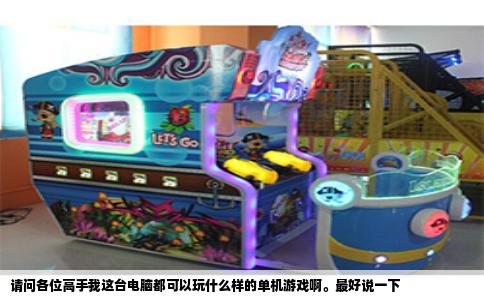 请问各位高手我这台电脑都可以玩什么样的单机游戏啊。最好说一下