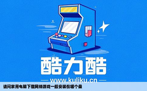 请问家用电脑下载网络游戏一般安装在哪个盘