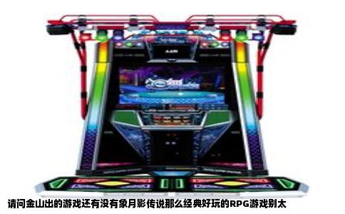请问金山出的游戏还有没有象月影传说那么经典好玩的RPG游戏别太
