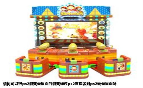 请问可以把ps2游戏盘里面的游戏通过ps2直接装到ps2硬盘里面吗