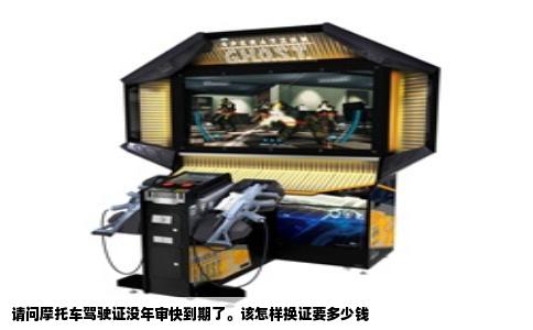 请问摩托车驾驶证没年审快到期了。该怎样换证要多少钱