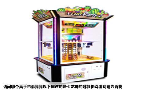 请问哪个高手告诉我我以下描述的是七龙珠的哪款格斗游戏请告诉我