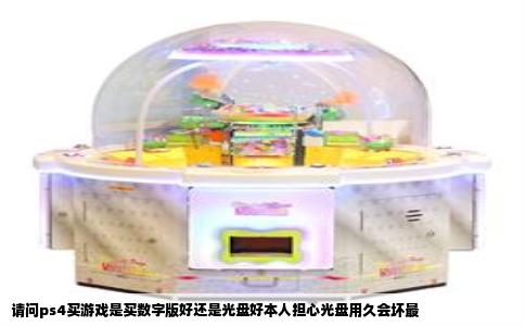 请问ps4买游戏是买数字版好还是光盘好本人担心光盘用久会坏最