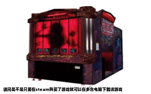 请问是不是只要在steam购买了游戏就可以在多台电脑下载该游戏