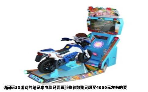 请问玩3D游戏的笔记本电脑只要看那些参数我只想买4000元左右的要