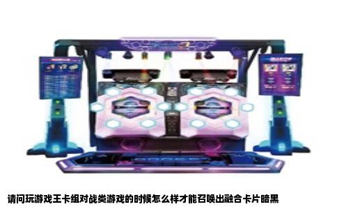 请问玩游戏王卡组对战类游戏的时候怎么样才能召唤出融合卡片暗黑