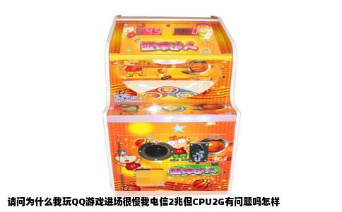 请问为什么我玩QQ游戏进场很慢我电信2兆但CPU2G有问题吗怎样