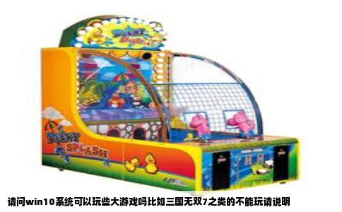 请问win10系统可以玩些大游戏吗比如三国无双7之类的不能玩请说明