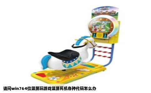 请问win764位蓝屏玩游戏蓝屏死机各种代码怎么办