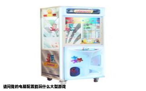 请问我的电脑配置能玩什么大型游戏