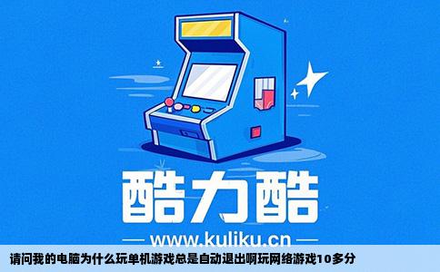 请问我的电脑为什么玩单机游戏总是自动退出啊玩网络游戏10多分
